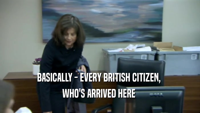 BASICALLY - EVERY BRITISH CITIZEN, 
 WHO'S ARRIVED HERE 
 