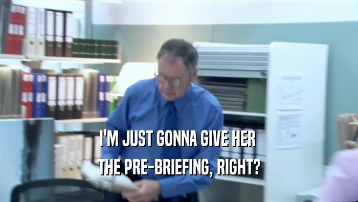 I'M JUST GONNA GIVE HER  THE PRE-BRIEFING, RIGHT? 