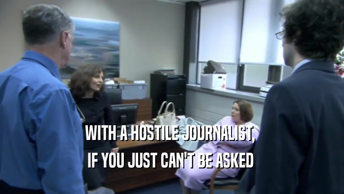 WITH A HOSTILE JOURNALIST,  IF YOU JUST CAN'T BE ASKED  