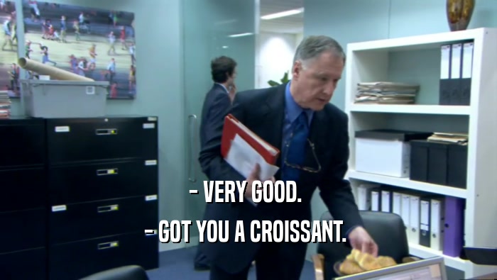 - VERY GOOD.  - GOT YOU A CROISSANT.  