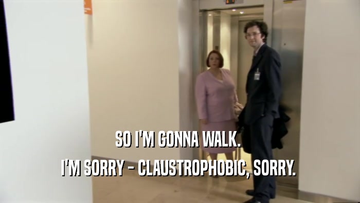 SO I'M GONNA WALK.  I'M SORRY - CLAUSTROPHOBIC, SORRY.  
