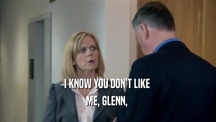 I KNOW YOU DON'T LIKE  ME, GLENN,  