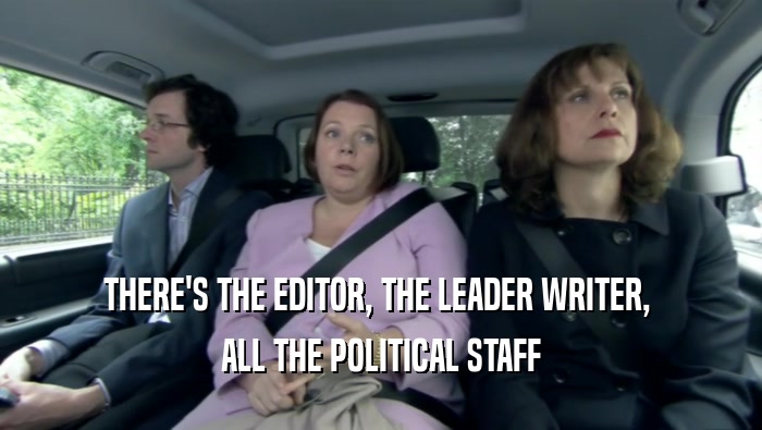 THERE'S THE EDITOR, THE LEADER WRITER,  ALL THE POLITICAL STAFF 