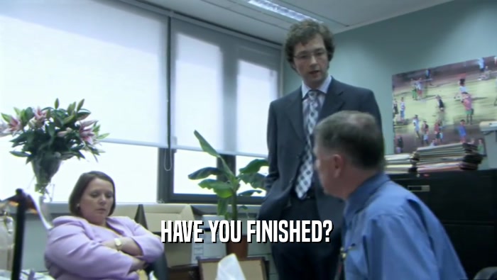 HAVE YOU FINISHED?   
