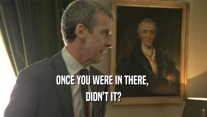 ONCE YOU WERE IN THERE,  DIDN'T IT? 