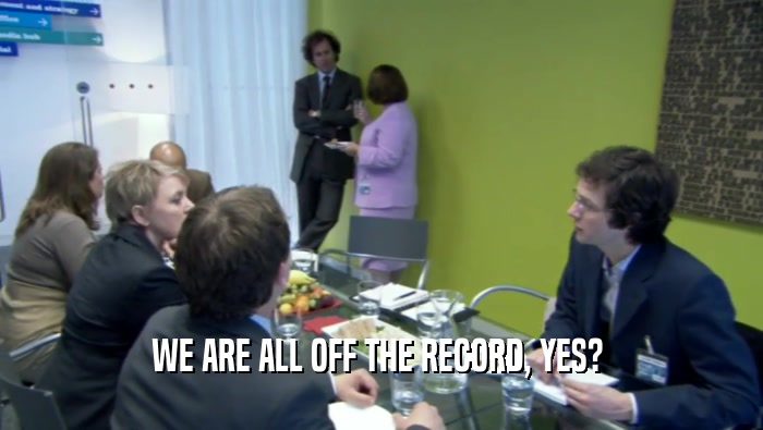 WE ARE ALL OFF THE RECORD, YES?   