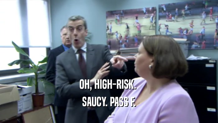 OH, HIGH-RISK.  SAUCY. PASS F. 