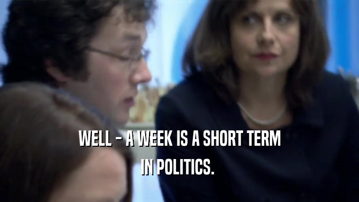 WELL - A WEEK IS A SHORT TERM
 IN POLITICS. 
 