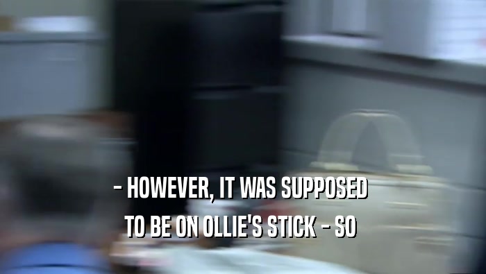 - HOWEVER, IT WAS SUPPOSED  TO BE ON OLLIE'S STICK - SO  