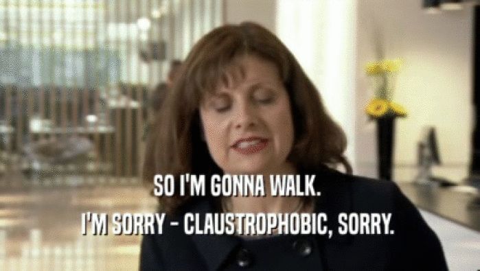 SO I'M GONNA WALK.  I'M SORRY - CLAUSTROPHOBIC, SORRY.  