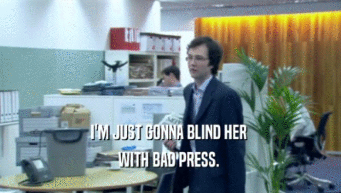 I'M JUST GONNA BLIND HER  WITH BAD PRESS.  