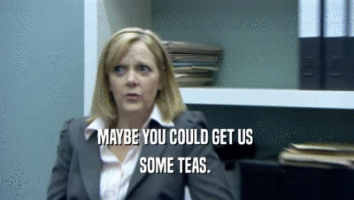 MAYBE YOU COULD GET US 
 SOME TEAS. 
 