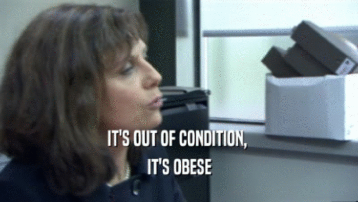 IT'S OUT OF CONDITION,  IT'S OBESE 