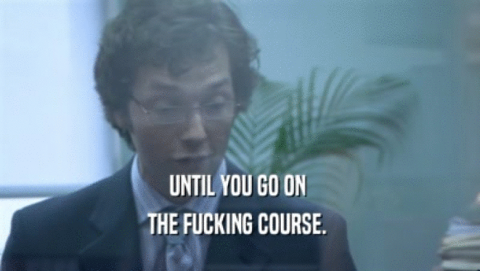 UNTIL YOU GO ON  THE FUCKING COURSE.  
