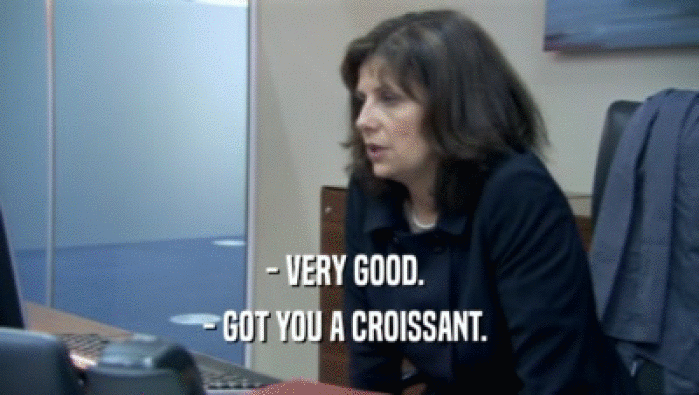 - VERY GOOD.  - GOT YOU A CROISSANT.  
