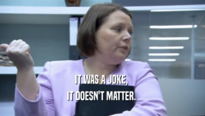 IT WAS A JOKE,  IT DOESN'T MATTER.  