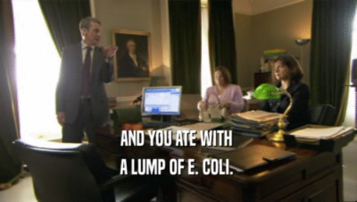 AND YOU ATE WITH  A LUMP OF E. COLI.  