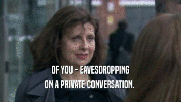 OF YOU - EAVESDROPPING
 ON A PRIVATE CONVERSATION. 
 