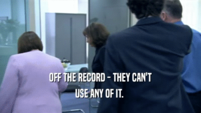OFF THE RECORD - THEY CAN'T USE ANY OF IT.  