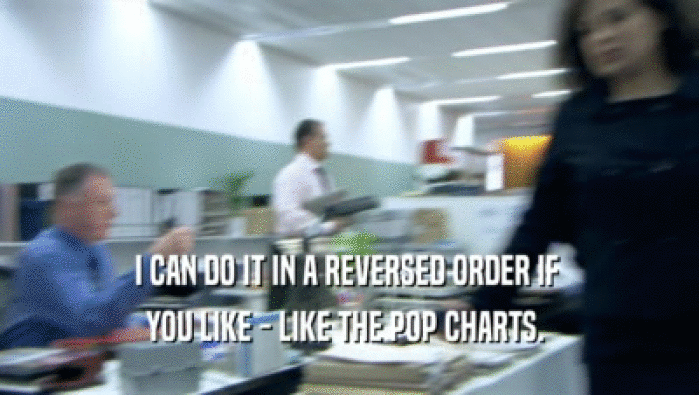 I CAN DO IT IN A REVERSED ORDER IF 
 YOU LIKE - LIKE THE POP CHARTS. 
 