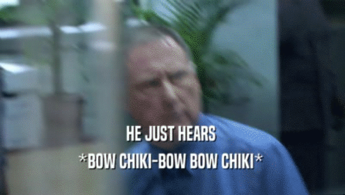 HE JUST HEARS  *BOW CHIKI-BOW BOW CHIKI*  