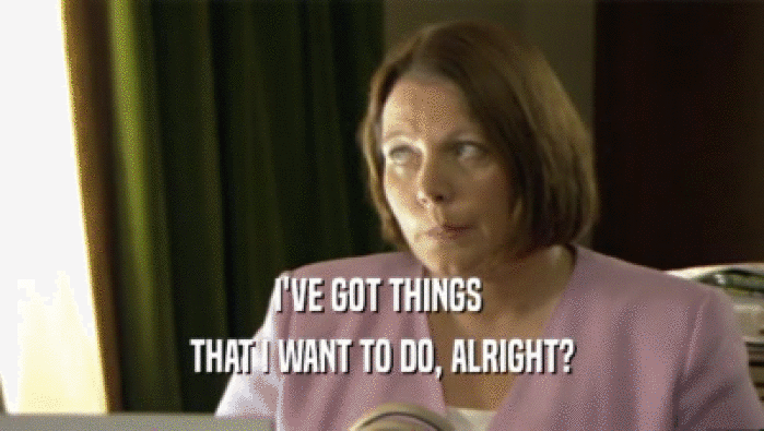 I'VE GOT THINGS  THAT I WANT TO DO, ALRIGHT? 