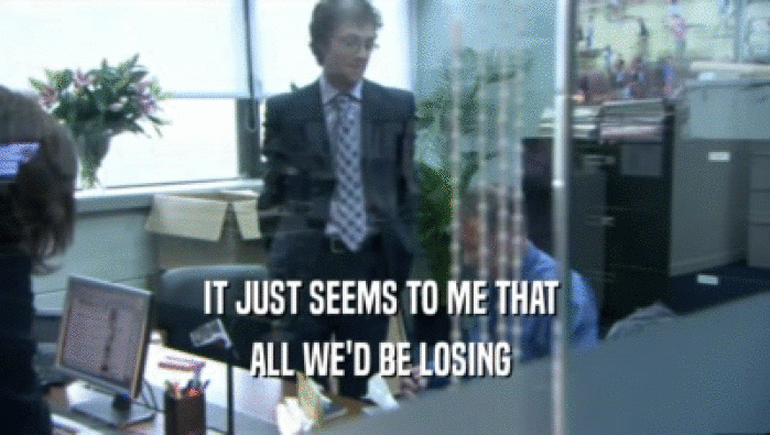 IT JUST SEEMS TO ME THAT  ALL WE'D BE LOSING  