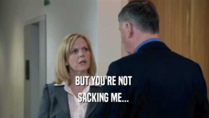 BUT YOU'RE NOT  SACKING ME...  