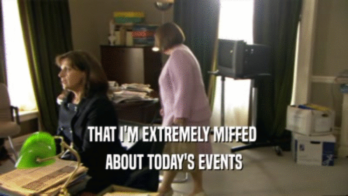 THAT I'M EXTREMELY MIFFED  ABOUT TODAY'S EVENTS 