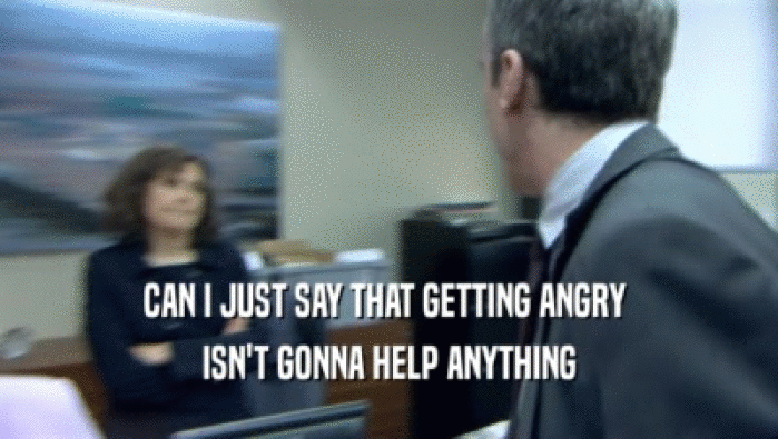 CAN I JUST SAY THAT GETTING ANGRY  ISN'T GONNA HELP ANYTHING 