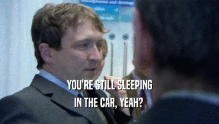 YOU'RE STILL SLEEPING
 IN THE CAR, YEAH? 
 