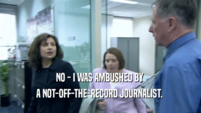 NO - I WAS AMBUSHED BY  A NOT-OFF-THE-RECORD JOURNALIST.  