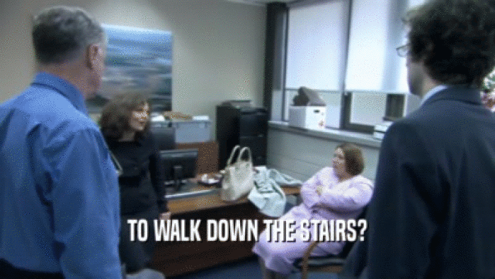 TO WALK DOWN THE STAIRS?  