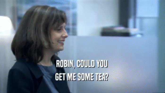 ROBIN, COULD YOU  GET ME SOME TEA?  