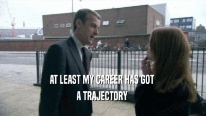 AT LEAST MY CAREER HAS GOT  A TRAJECTORY  