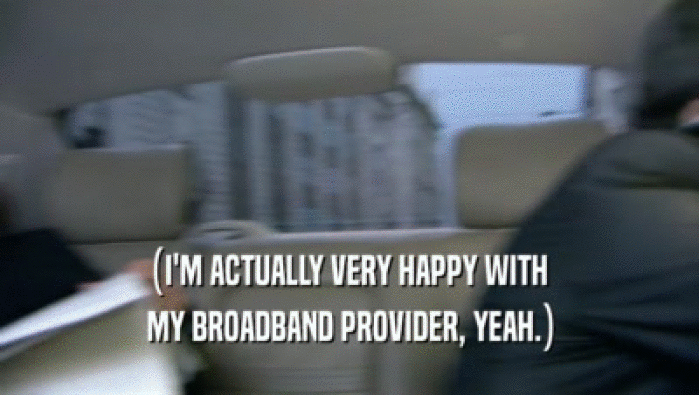 (I'M ACTUALLY VERY HAPPY WITH  MY BROADBAND PROVIDER, YEAH.) 