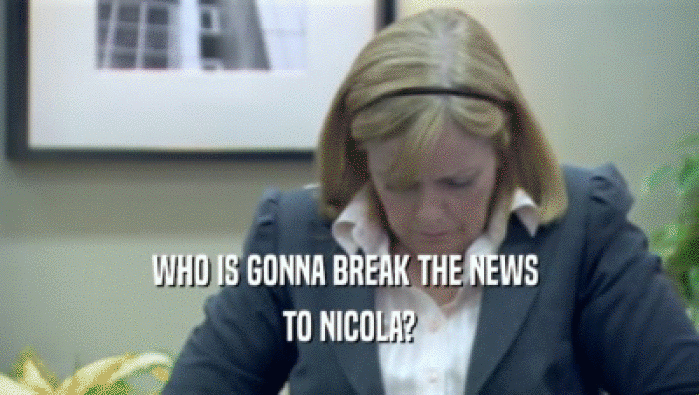 WHO IS GONNA BREAK THE NEWS  TO NICOLA? 