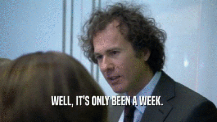 WELL, IT'S ONLY BEEN A WEEK.   