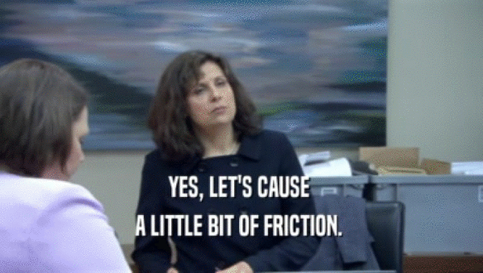 YES, LET'S CAUSE  A LITTLE BIT OF FRICTION.  