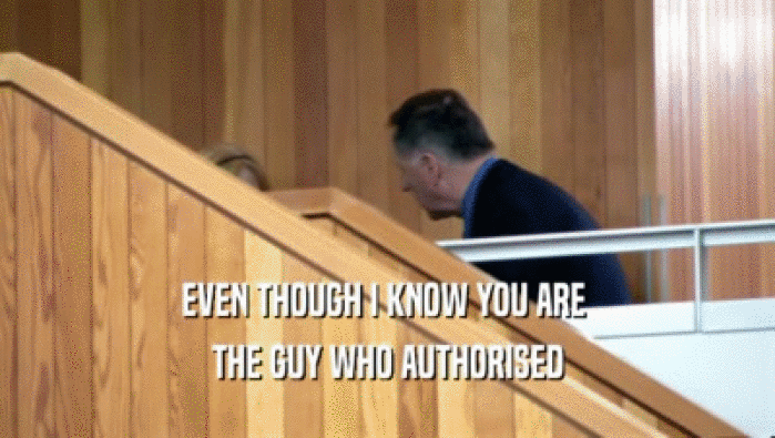 EVEN THOUGH I KNOW YOU ARE 
 THE GUY WHO AUTHORISED
 