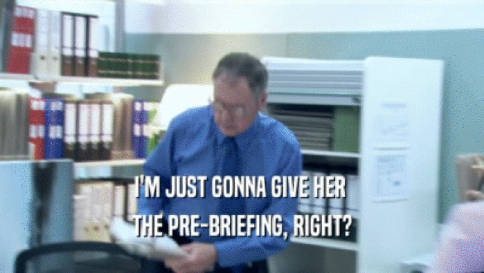 I'M JUST GONNA GIVE HER  THE PRE-BRIEFING, RIGHT? 