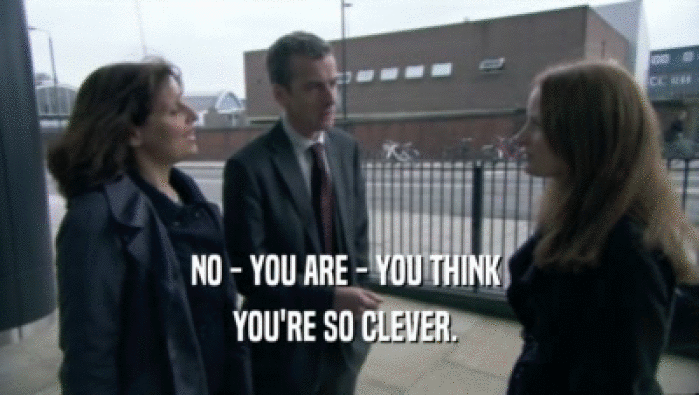 NO - YOU ARE - YOU THINK  YOU'RE SO CLEVER.  