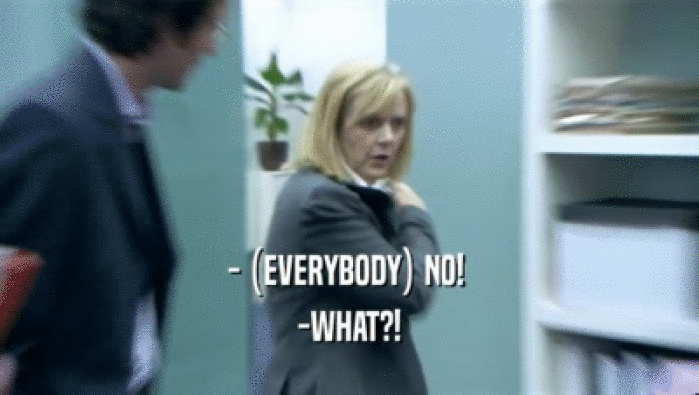 - (EVERYBODY) NO!  -WHAT?! 