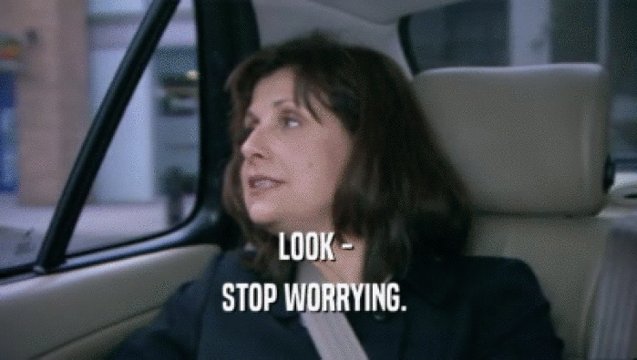 LOOK -  STOP WORRYING.  