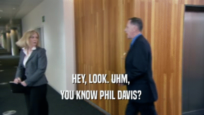 HEY, LOOK. UHM,  YOU KNOW PHIL DAVIS?  