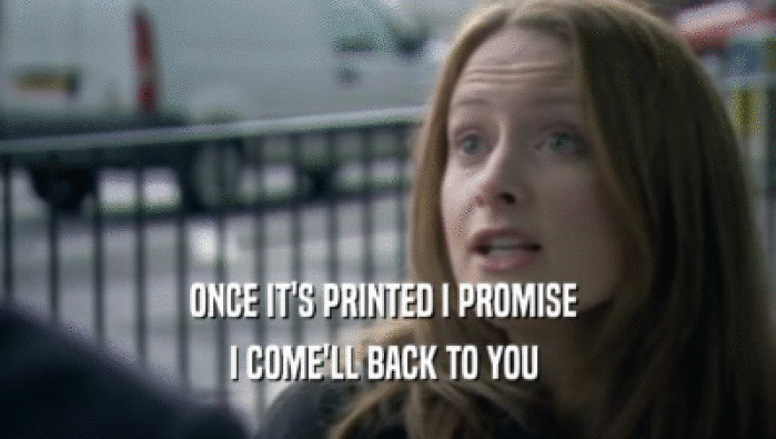 ONCE IT'S PRINTED I PROMISE  I COME'LL BACK TO YOU  