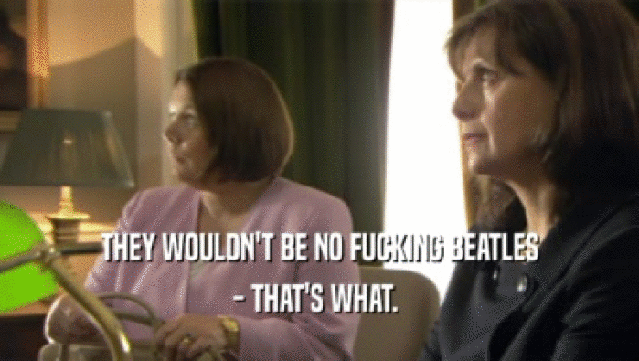 THEY WOULDN'T BE NO FUCKING BEATLES - THAT'S WHAT.  