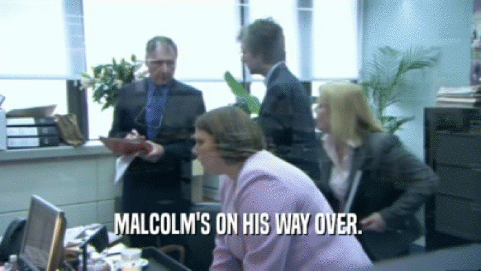 MALCOLM'S ON HIS WAY OVER.   