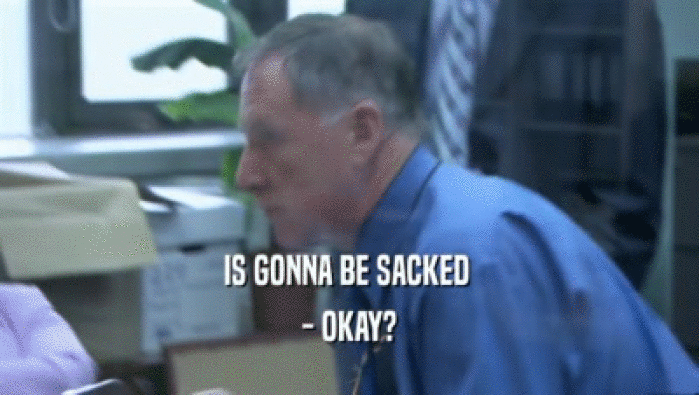 IS GONNA BE SACKED  - OKAY? 
