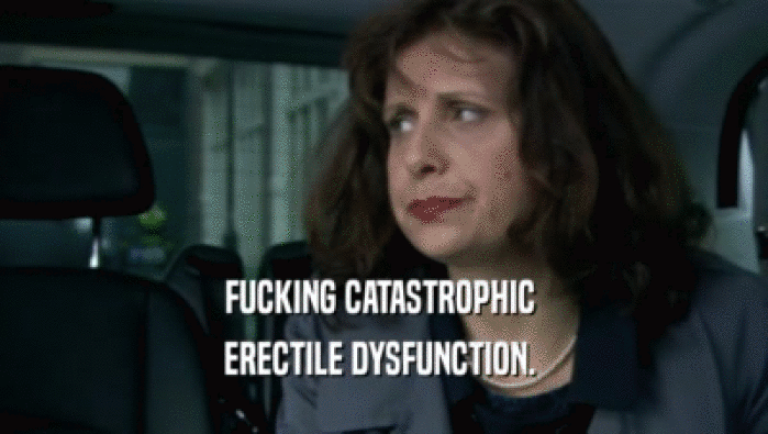 FUCKING CATASTROPHIC  ERECTILE DYSFUNCTION.  